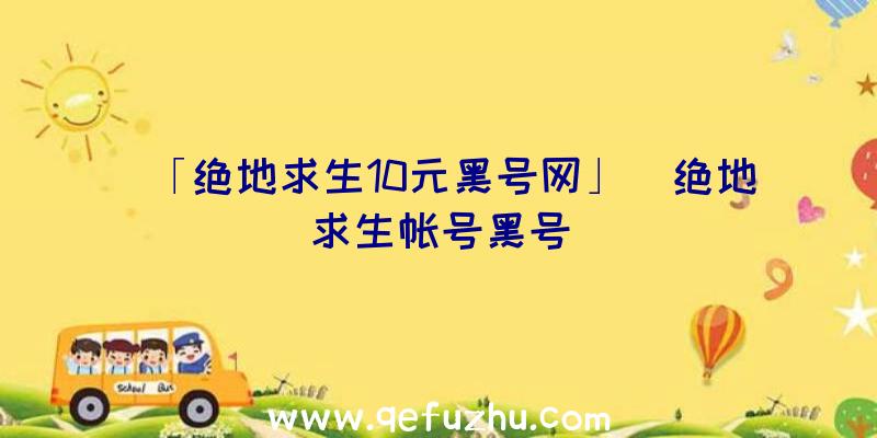 「绝地求生10元黑号网」|绝地求生帐号黑号